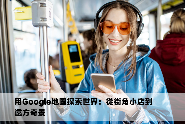 用Google地圖探索世界：從街角小店到遠方奇景