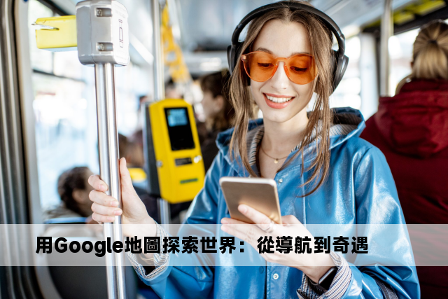 用Google地圖探索世界：從導航到奇遇