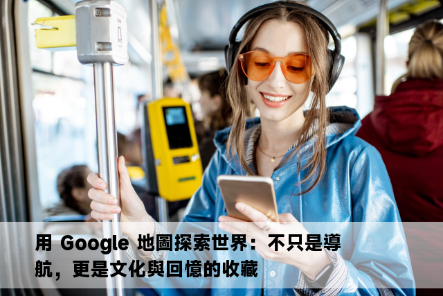 用 Google 地圖探索世界：不只是導航，更是文化與回憶的收藏