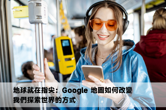 地球就在指尖：Google 地圖如何改變我們探索世界的方式